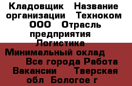 Кладовщик › Название организации ­ Техноком, ООО › Отрасль предприятия ­ Логистика › Минимальный оклад ­ 35 000 - Все города Работа » Вакансии   . Тверская обл.,Бологое г.